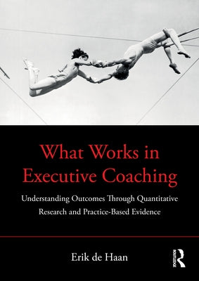 What Works in Executive Coaching: Understanding Outcomes Through Quantitative Research and Practice-Based Evidence by de Haan, Erik