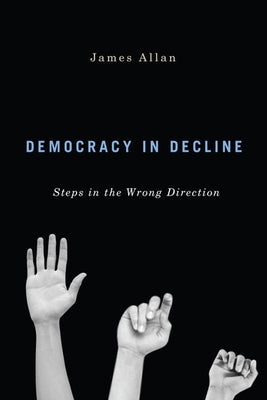 Democracy in Decline: Steps in the Wrong Direction by Allan, James