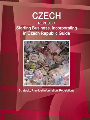 Czech Republic: Starting Business, Incorporating in Czech Republic Guide - Strategic, Practical Information, Regulations by Ibp, Inc