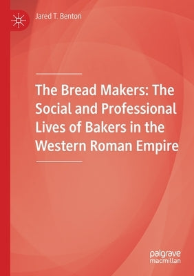 The Bread Makers: The Social and Professional Lives of Bakers in the Western Roman Empire by Benton, Jared T.