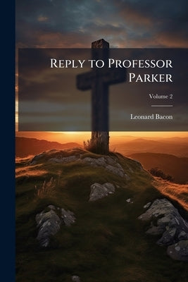 Reply to Professor Parker; Volume 2 by Bacon, Leonard