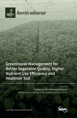 Greenhouse Management for Better Vegetable Quality, Higher Nutrient Use Efficiency and Healthier Soil by Hu, Xiaohui