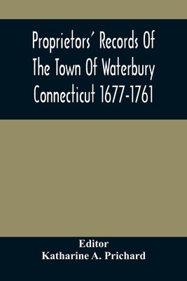 Proprietors' Records Of The Town Of Waterbury Connecticut 1677-1761 by A. Prichard, Katharine