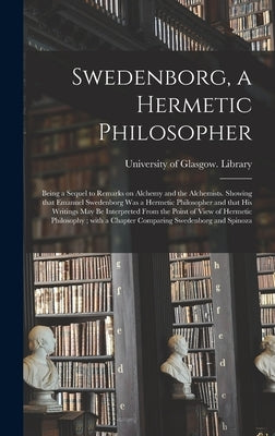 Swedenborg, a Hermetic Philosopher: Being a Sequel to Remarks on Alchemy and the Alchemists. Showing That Emanuel Swedenborg Was a Hermetic Philosophe by University of Glasgow Library