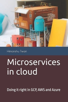 Microservices in cloud: Doing it right in GCP, AWS and Azure by Tiwari, Himanshu