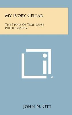 My Ivory Cellar: The Story of Time Lapse Photography by Ott, John N.