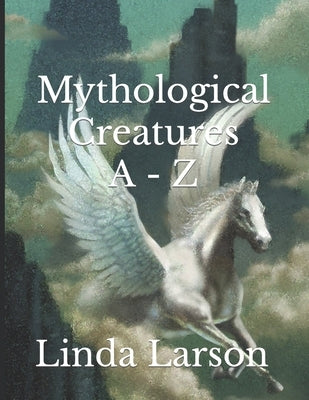 Mythological Creatures A - Z by Larson, Linda