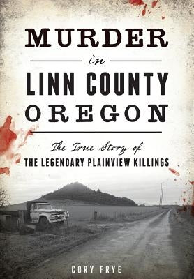 Murder in Linn County, Oregon: The True Story of the Legendary Plainview Killings by Frye, Cory