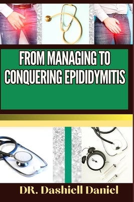 From Managing to Conquering Epididymitis: Expert Guide To Understanding the Causes, Recognizing Symptoms, Prevention and Embracing Effective Treatment by Daniel, Dashiell