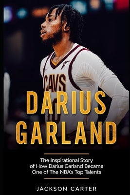 Darius Garland: The Inspirational Story of How Darius Garland Became One Of The NBA's Top Talents by Carter, Jackson