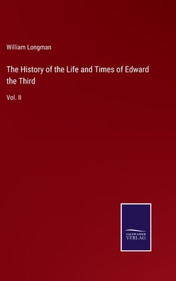 The History of the Life and Times of Edward the Third: Vol. II by Longman, William