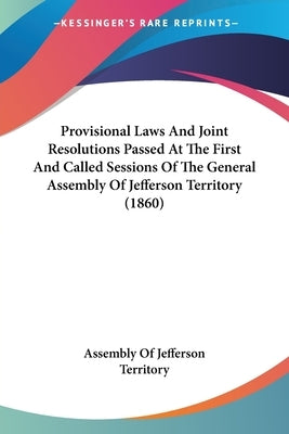 Provisional Laws And Joint Resolutions Passed At The First And Called Sessions Of The General Assembly Of Jefferson Territory (1860) by Assembly of Jefferson Territory