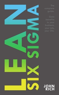 Lean Six SIgma: The complete guide about Lean Six Sigma - Gain benefits in your business, your job and your life by Rich, John