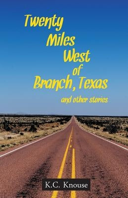 Twenty Miles West of Branch, Texas and Other Stories by Knouse, K. C.