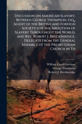 Discussion on American Slavery, Between George Thompson, esq., Agent of the British and Foreign Society for the Abolition of Slavery Throughout the Wo by Garrison, William Lloyd