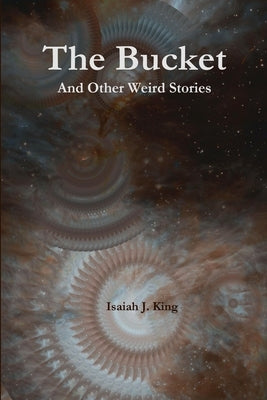 The Bucket and Other Weird Stories by King, Isaiah J.
