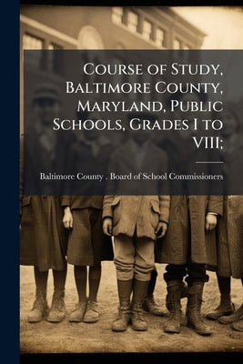 Course of Study, Baltimore County, Maryland, Public Schools, Grades I to VIII; by Baltimore County (MD ). Board of School