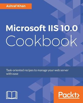 Microsoft IIS 10.0 Cookbook: Task-oriented recipes to manage your web server with ease by Khan, Ashraf