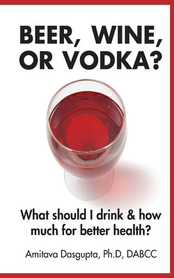 Beer, Wine, or Vodka?: What Should I Drink and How Much for Better Health? by Dasgupta, Amitava