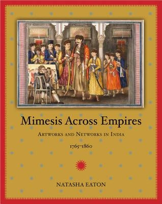 Mimesis Across Empires: Artworks and Networks in India, 1765-1860 by Eaton, Natasha