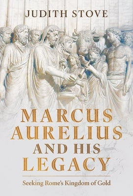 Marcus Aurelius and His Legacy: Seeking Rome's Kingdom of Gold by Stove, Judith