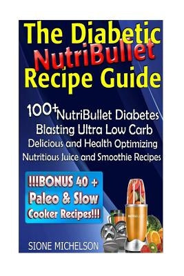 The Diabetic NutriBullet Recipe Guide: 100+NutriBullet Diabetes Blasting Ultra Low Carb Delicious and Health Optimizing Nutritious Juice and Smoothie by Michelson, Sione