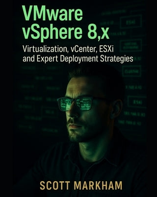 VMware vSphere 8.x, Virtualization, vCenter, ESXi, and Expert Deployment Strategies by Markham, Scott
