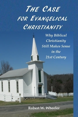 The Case for Evangelical Christianity: Why Biblical Christianity Still Makes Sense in the 21st Century by McKeeth Ireland, Martha