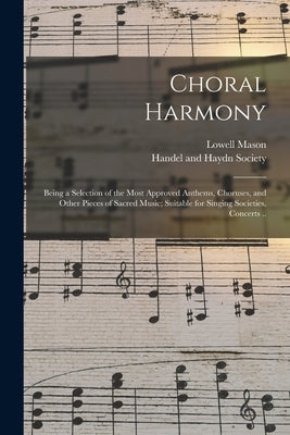 Choral Harmony; Being a Selection of the Most Approved Anthems, Choruses, and Other Pieces of Sacred Music; Suitable for Singing Societies, Concerts . by Mason, Lowell 1792-1872