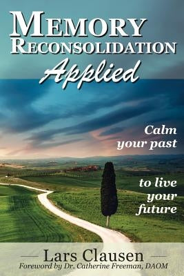 Memory Reconsolidation Applied: Calm Your Past to Live Your Future by Clausen, Lars