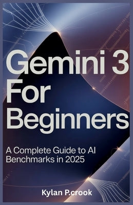Gemini 3 for Beginners: A Complete Guide to AI Benchmarks in 2025 by P. Crook, Kylan