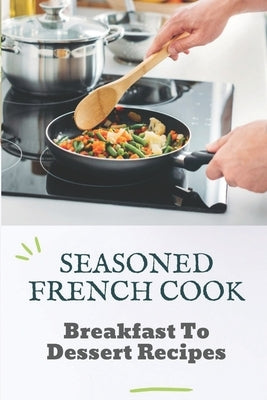 Seasoned French Cook: Breakfast To Dessert Recipes: Get Started With Cooking by Henjes, Alise