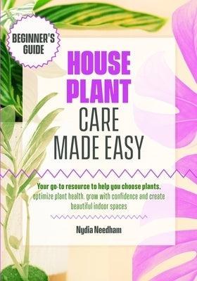 Houseplant Care Made Easy: Your go-to resource to help you choose plants, optimize plant health, grow with confidence and create beautiful indoor spac by Needham, Nydia