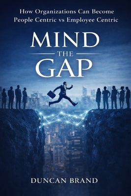 Mind the Gap: How Organizations Can Become People Centric Vs Employee Centric by Brand, Duncan