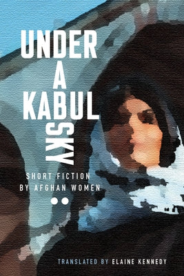 Under a Kabul Sky: Short Fiction by Afghan Women by Kennedy, Elaine