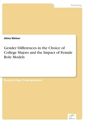 Gender Differences in the Choice of College Majors and the Impact of Female Role Models by Welser, Alina