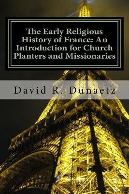 The Early Religious History of France: An Introduction for Church Planters and Missionaries by Dunaetz, David R.