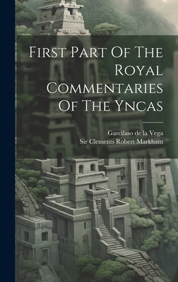 First Part Of The Royal Commentaries Of The Yncas by Garcilaso de la Vega