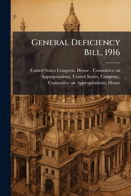 General Deficiency Bill, 1916: Hearing Before Subcommittee of House ... by United States Congress House Committe