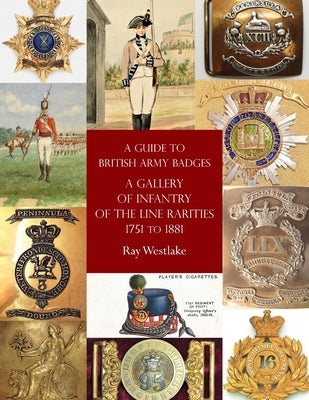 A Guide to British Army Badges: A Gallery of Infantry of the Line Rarities 1751 to 1881 by Westlake, Ray