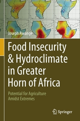 Food Insecurity & Hydroclimate in Greater Horn of Africa: Potential for Agriculture Amidst Extremes by Awange, Joseph