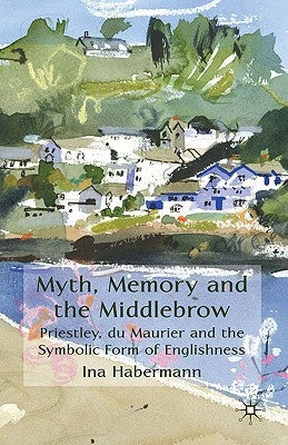Myth, Memory and the Middlebrow: Priestley, du Maurier and the Symbolic Form of Englishness by Habermann, I.