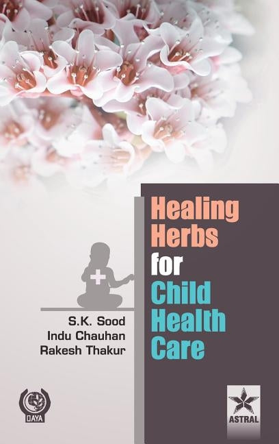 Healing Herbs for Child Health Care by Sood, S. K. &. Chauhan Indu &. Thakur