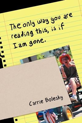 The only way you are reading this, is if I am gone. by Bolesky, Carrie