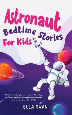 Astronaut Bedtime Stories For Kids: A Collection of Relaxing Astronaut Sleep Fairy Tales to Help Your Children and Toddlers Fall Asleep! Incredible As by Swan, Ella
