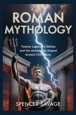 Roman Mythology: Twenty Legendary Deities and the Stories That Shaped Ancient Civilization by Savage, Spencer