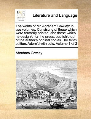 The Works of Mr. Abraham Cowley: In Two Volumes. Consisting of Those Which Were Formerly Printed; And Those Which He Design'd for the Press, Publish'd by Cowley, Abraham, Etc