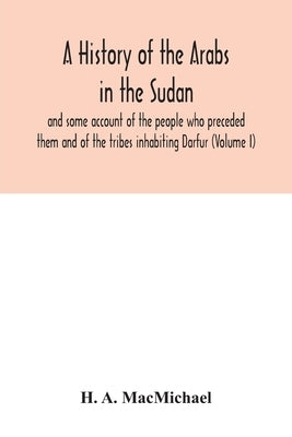 A history of the Arabs in the Sudan and some account of the people who preceded them and of the tribes inhabiting Darfur (Volume I) by A. Macmichael, H.
