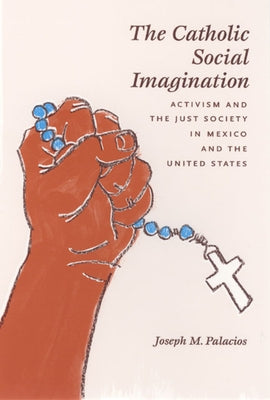 The Catholic Social Imagination: Activism and the Just Society in Mexico and the United States by Palacios, Joseph M.