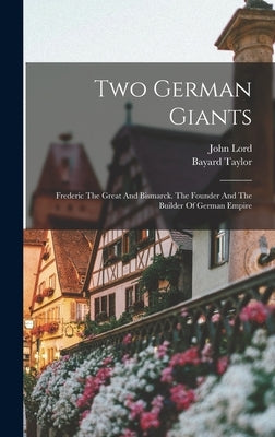 Two German Giants: Frederic The Great And Bismarck. The Founder And The Builder Of German Empire by Lord, John